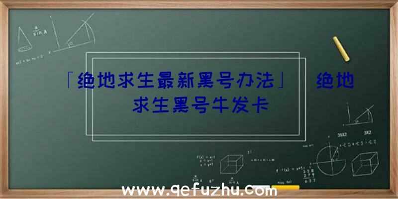 「绝地求生最新黑号办法」|绝地求生黑号牛发卡